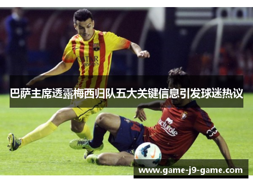 巴萨主席透露梅西归队五大关键信息引发球迷热议