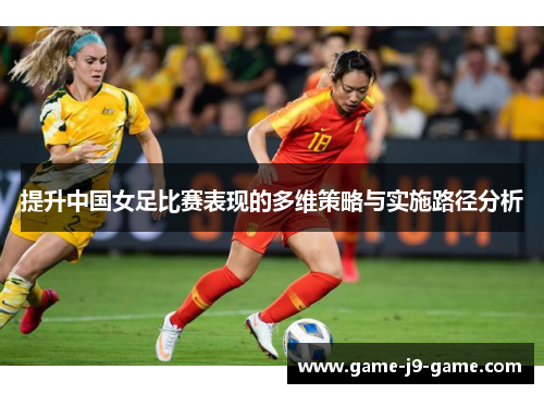 提升中国女足比赛表现的多维策略与实施路径分析 提升中国女足比赛表现的多维策略与实施路径分析