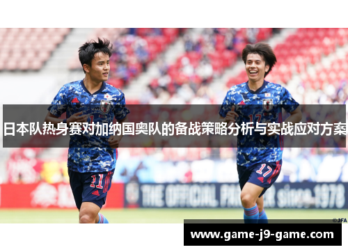 日本队热身赛对加纳国奥队的备战策略分析与实战应对方案 日本队热身赛对加纳国奥队的备战策略分析与实战应对方案