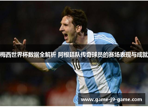 梅西世界杯数据全解析 阿根廷队传奇球员的赛场表现与成就 梅西世界杯数据全解析 阿根廷队传奇球员的赛场表现与成就