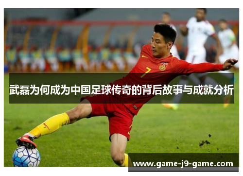 武磊为何成为中国足球传奇的背后故事与成就分析 武磊为何成为中国足球传奇的背后故事与成就分析