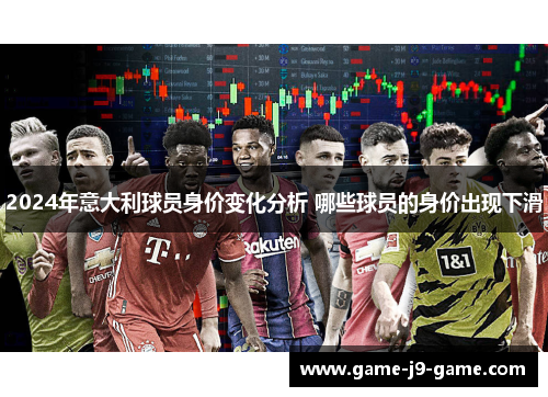 2024年意大利球员身价变化分析 哪些球员的身价出现下滑 2024年意大利球员身价变化分析 哪些球员的身价出现下滑