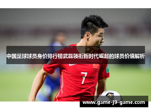 中国足球球员身价排行榜武磊领衔新时代崛起的球员价值解析