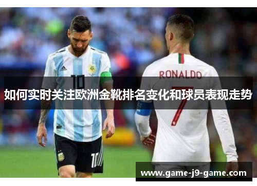 如何实时关注欧洲金靴排名变化和球员表现走势