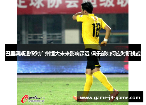 巴里奥斯退役对广州恒大未来影响深远 俱乐部如何应对新挑战 巴里奥斯退役对广州恒大未来影响深远 俱乐部如何应对新挑战