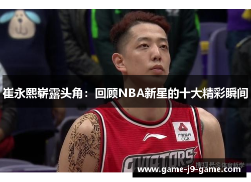崔永熙崭露头角:回顾NBA新星的十大精彩瞬间 崔永熙崭露头角:回顾NBA新星的十大精彩瞬间