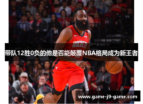 带队12胜0负的他是否能颠覆NBA格局成为新王者 带队12胜0负的他是否能颠覆NBA格局成为新王者