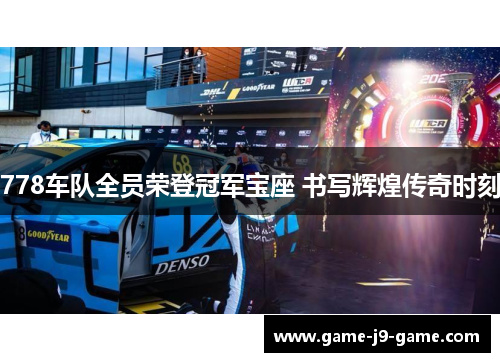 778车队全员荣登冠军宝座 书写辉煌传奇时刻