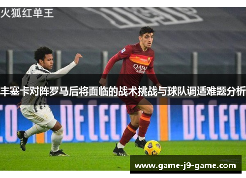 丰塞卡对阵罗马后将面临的战术挑战与球队调适难题分析 丰塞卡对阵罗马后将面临的战术挑战与球队调适难题分析
