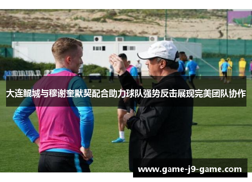 大连鲲城与穆谢奎默契配合助力球队强势反击展现完美团队协作 大连鲲城与穆谢奎默契配合助力球队强势反击展现完美团队协作