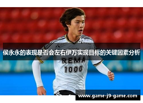 侯永永的表现是否会左右伊万实现目标的关键因素分析 侯永永的表现是否会左右伊万实现目标的关键因素分析