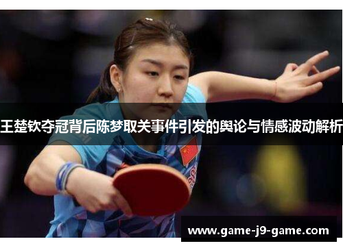 王楚钦夺冠背后陈梦取关事件引发的舆论与情感波动解析 王楚钦夺冠背后陈梦取关事件引发的舆论与情感波动解析