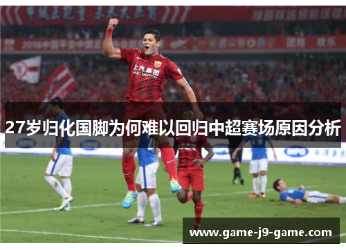 27岁归化国脚为何难以回归中超赛场原因分析 27岁归化国脚为何难以回归中超赛场原因分析