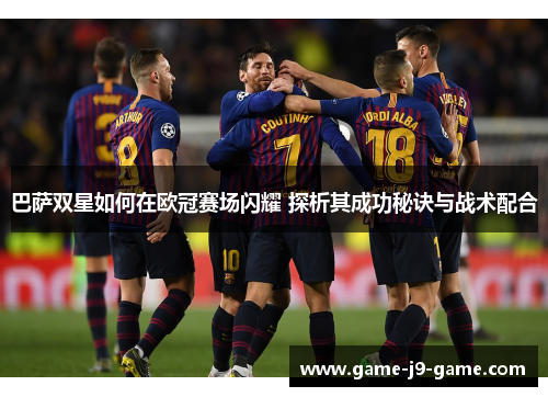 巴萨双星如何在欧冠赛场闪耀 探析其成功秘诀与战术配合 巴萨双星如何在欧冠赛场闪耀 探析其成功秘诀与战术配合