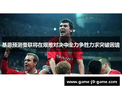 基恩预测曼联将在艰难对决中全力争胜力求突破困境