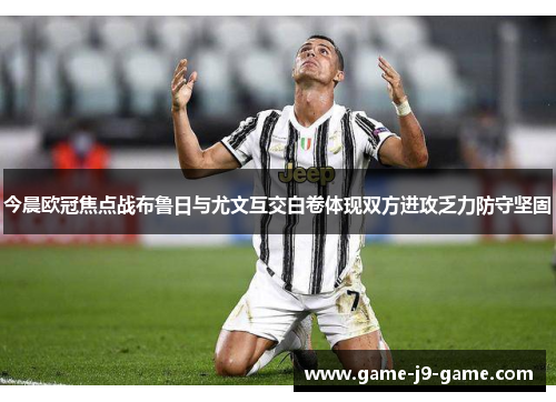 今晨欧冠焦点战布鲁日与尤文互交白卷体现双方进攻乏力防守坚固 今晨欧冠焦点战布鲁日与尤文互交白卷体现双方进攻乏力防守坚固