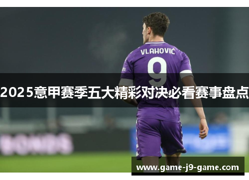 2025意甲赛季五大精彩对决必看赛事盘点 2025意甲赛季五大精彩对决必看赛事盘点