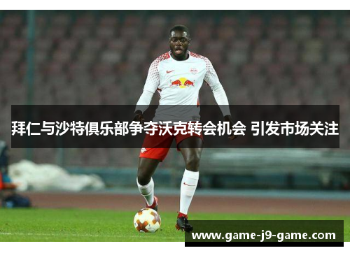 拜仁与沙特俱乐部争夺沃克转会机会 引发市场关注 拜仁与沙特俱乐部争夺沃克转会机会 引发市场关注