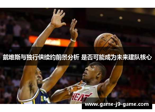 戴维斯与独行侠续约前景分析 是否可能成为未来建队核心 戴维斯与独行侠续约前景分析 是否可能成为未来建队核心