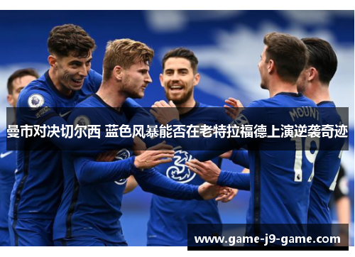 曼市对决切尔西 蓝色风暴能否在老特拉福德上演逆袭奇迹