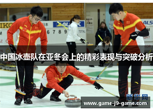 中国冰壶队在亚冬会上的精彩表现与突破分析 中国冰壶队在亚冬会上的精彩表现与突破分析