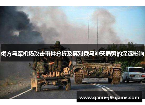 俄方乌军机场攻击事件分析及其对俄乌冲突局势的深远影响 俄方乌军机场攻击事件分析及其对俄乌冲突局势的深远影响