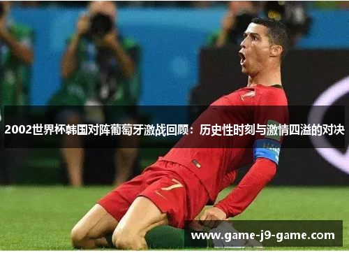 2002世界杯韩国对阵葡萄牙激战回顾:历史性时刻与激情四溢的对决 2002世界杯韩国对阵葡萄牙激战回顾:历史性时刻与激情四溢的对决