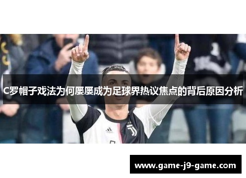 C罗帽子戏法为何屡屡成为足球界热议焦点的背后原因分析 C罗帽子戏法为何屡屡成为足球界热议焦点的背后原因分析