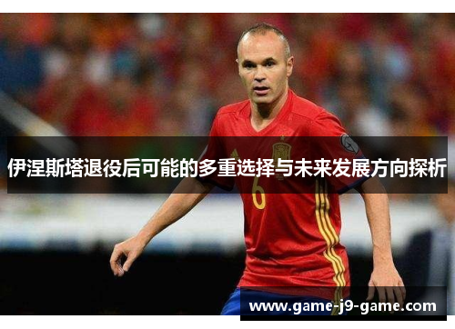 伊涅斯塔退役后可能的多重选择与未来发展方向探析 伊涅斯塔退役后可能的多重选择与未来发展方向探析