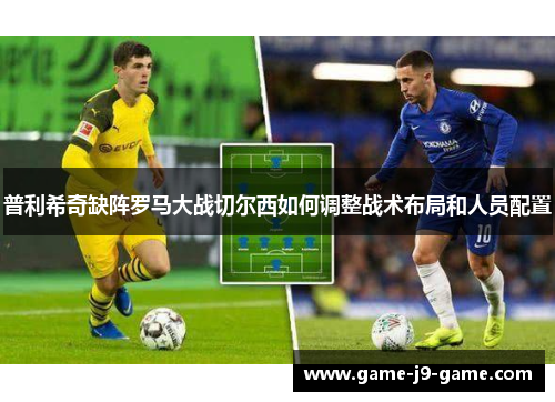 普利希奇缺阵罗马大战切尔西如何调整战术布局和人员配置 普利希奇缺阵罗马大战切尔西如何调整战术布局和人员配置