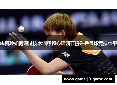 朱雨玲如何通过技术训练和心理调节提升乒乓球竞技水平 朱雨玲如何通过技术训练和心理调节提升乒乓球竞技水平