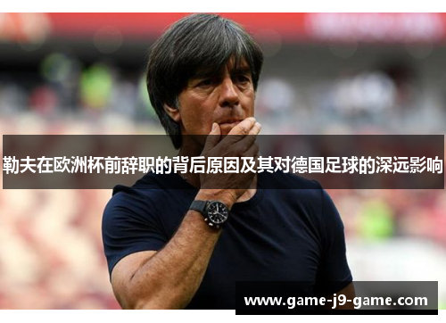 勒夫在欧洲杯前辞职的背后原因及其对德国足球的深远影响 勒夫在欧洲杯前辞职的背后原因及其对德国足球的深远影响