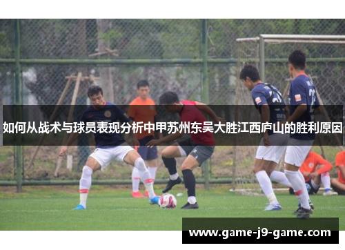 如何从战术与球员表现分析中甲苏州东吴大胜江西庐山的胜利原因 如何从战术与球员表现分析中甲苏州东吴大胜江西庐山的胜利原因