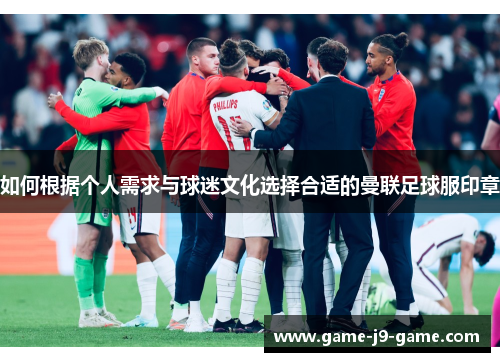 如何根据个人需求与球迷文化选择合适的曼联足球服印章 如何根据个人需求与球迷文化选择合适的曼联足球服印章