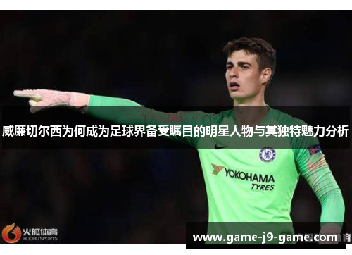 威廉切尔西为何成为足球界备受瞩目的明星人物与其独特魅力分析 威廉切尔西为何成为足球界备受瞩目的明星人物与其独特魅力分析