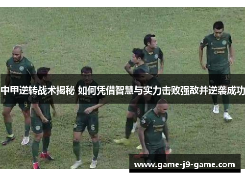 中甲逆转战术揭秘 如何凭借智慧与实力击败强敌并逆袭成功 中甲逆转战术揭秘 如何凭借智慧与实力击败强敌并逆袭成功
