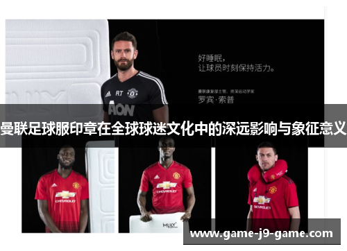 曼联足球服印章在全球球迷文化中的深远影响与象征意义 曼联足球服印章在全球球迷文化中的深远影响与象征意义