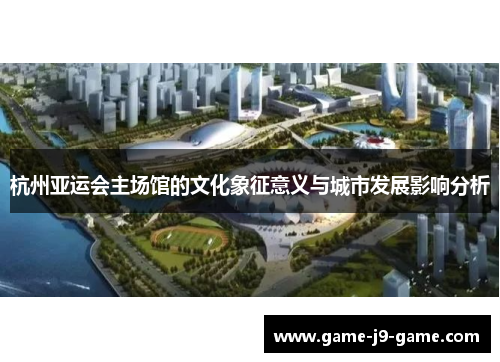 杭州亚运会主场馆的文化象征意义与城市发展影响分析