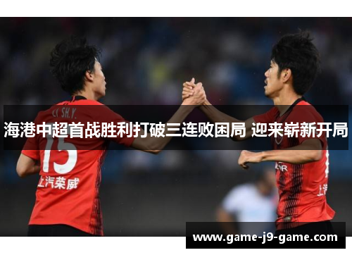 海港中超首战胜利打破三连败困局 迎来崭新开局 海港中超首战胜利打破三连败困局 迎来崭新开局