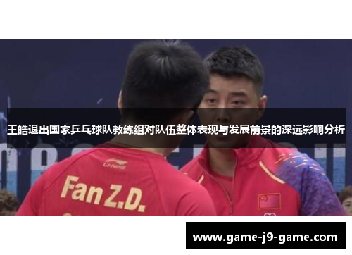 王皓退出国家乒乓球队教练组对队伍整体表现与发展前景的深远影响分析 王皓退出国家乒乓球队教练组对队伍整体表现与发展前景的深远影响分析