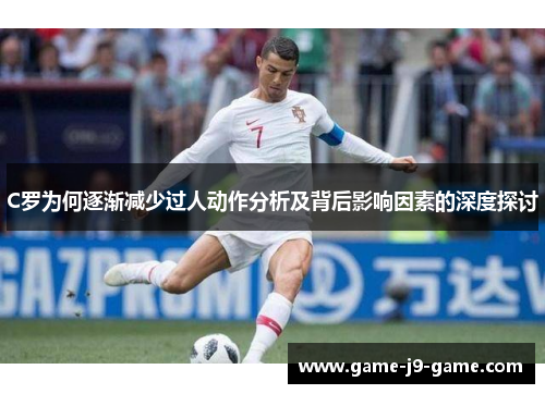 C罗为何逐渐减少过人动作分析及背后影响因素的深度探讨 C罗为何逐渐减少过人动作分析及背后影响因素的深度探讨