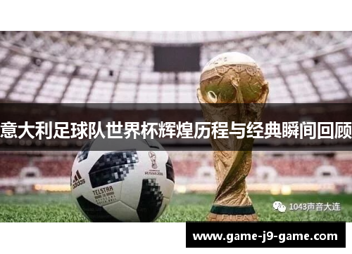 意大利足球队世界杯辉煌历程与经典瞬间回顾 意大利足球队世界杯辉煌历程与经典瞬间回顾