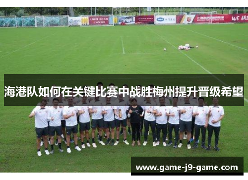 海港队如何在关键比赛中战胜梅州提升晋级希望 海港队如何在关键比赛中战胜梅州提升晋级希望
