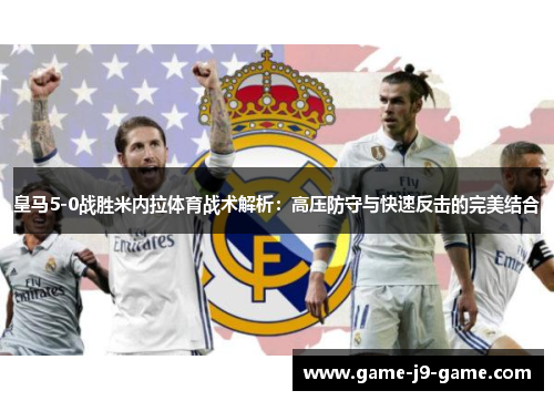 皇马5-0战胜米内拉体育战术解析:高压防守与快速反击的完美结合 皇马5-0战胜米内拉体育战术解析:高压防守与快速反击的完美结合