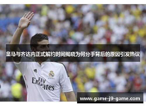 皇马与齐达内正式解约时间揭晓为何分手背后的原因引发热议 皇马与齐达内正式解约时间揭晓为何分手背后的原因引发热议