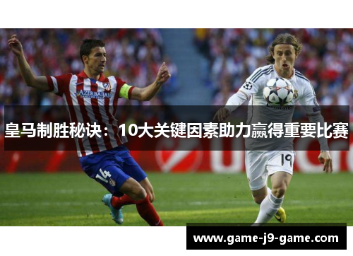 皇马制胜秘诀:10大关键因素助力赢得重要比赛 皇马制胜秘诀:10大关键因素助力赢得重要比赛