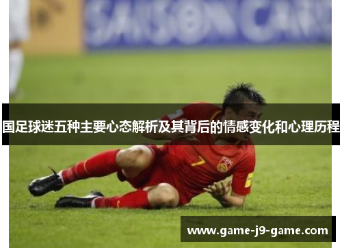 国足球迷五种主要心态解析及其背后的情感变化和心理历程 国足球迷五种主要心态解析及其背后的情感变化和心理历程
