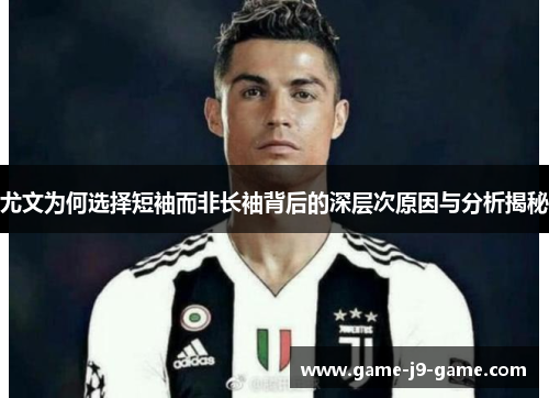 尤文为何选择短袖而非长袖背后的深层次原因与分析揭秘 尤文为何选择短袖而非长袖背后的深层次原因与分析揭秘