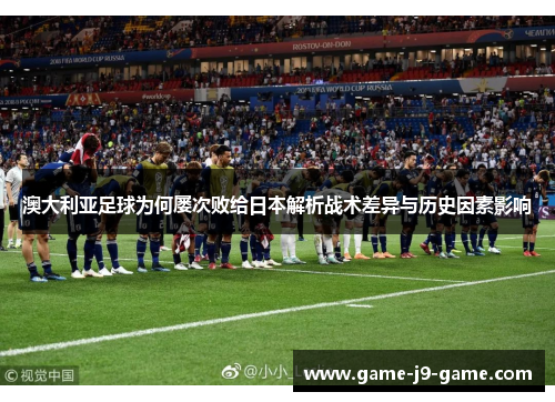 澳大利亚足球为何屡次败给日本解析战术差异与历史因素影响 澳大利亚足球为何屡次败给日本解析战术差异与历史因素影响