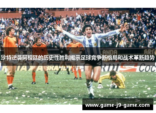 沙特逆袭阿根廷的历史性胜利揭示足球竞争新格局和战术革新趋势 沙特逆袭阿根廷的历史性胜利揭示足球竞争新格局和战术革新趋势